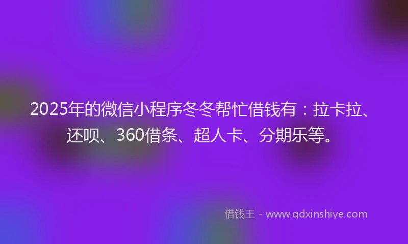 2025年的微信小程序冬冬帮忙借钱有：拉卡拉、还呗、360借条、超人卡、分期乐等。