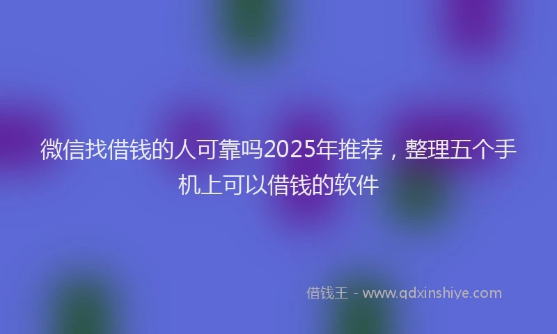 微信找借钱的人可靠吗2025年推荐，整理五个手机上可以借钱的软件