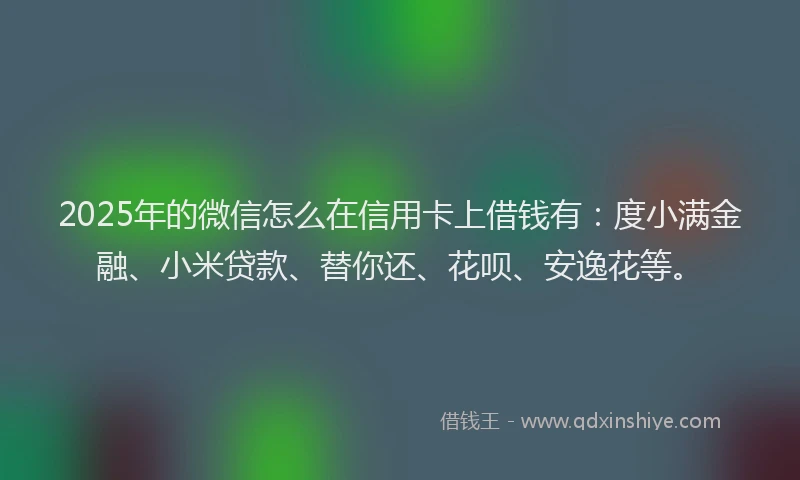 2025年的微信怎么在信用卡上借钱有：度小满金融、小米贷款、替你还、花呗、安逸花等。