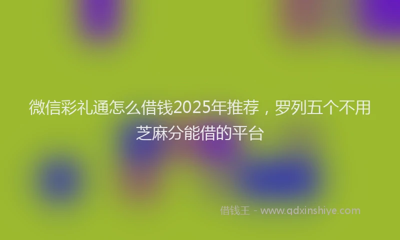 微信彩礼通怎么借钱2025年推荐，罗列五个不用芝麻分能借的平台