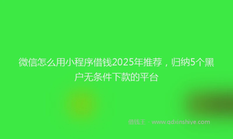 微信怎么用小程序借钱2025年推荐，归纳5个黑户无条件下款的平台