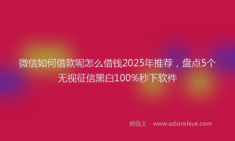 微信如何借款呢怎么借钱2025年推荐，盘点5个无视征信黑白100%秒下软件