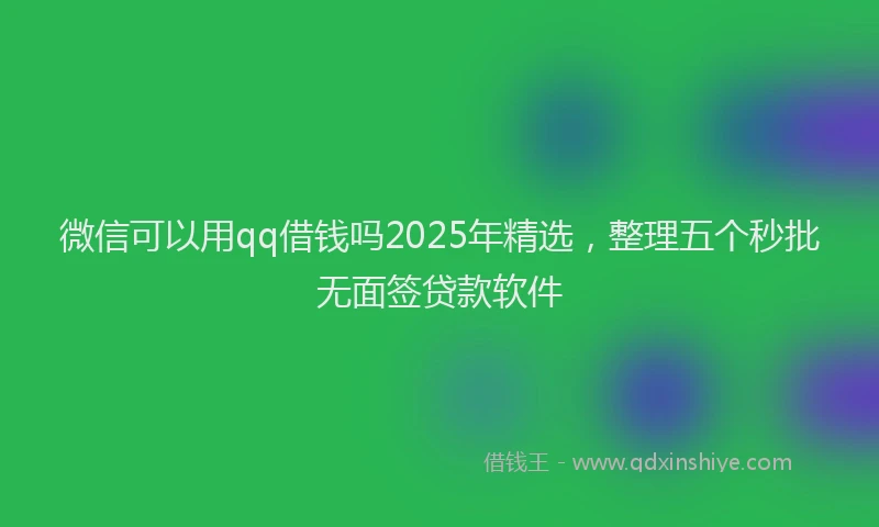 微信可以用qq借钱吗2025年精选，整理五个秒批无面签贷款软件
