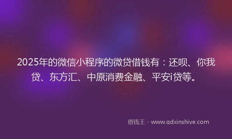 2025年的微信小程序的微贷借钱有：还呗、你我贷、东方汇、中原消费金融、平安i贷等。
