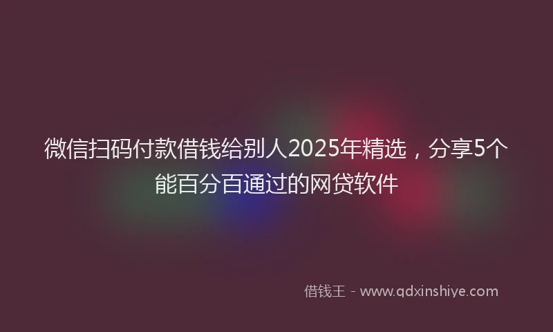 微信扫码付款借钱给别人2025年精选，分享5个能百分百通过的网贷软件