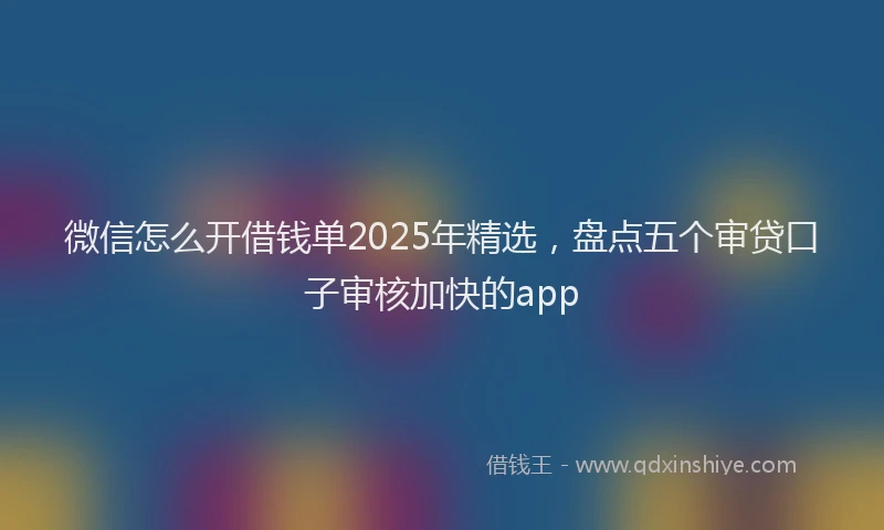 微信怎么开借钱单2025年精选，盘点五个审贷口子审核加快的app