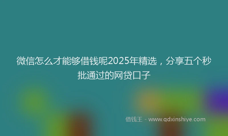 微信怎么才能够借钱呢2025年精选，分享五个秒批通过的网贷口子