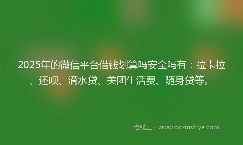 2025年的微信平台借钱划算吗安全吗有：拉卡拉、还呗、滴水贷、美团生活费、随身贷等。