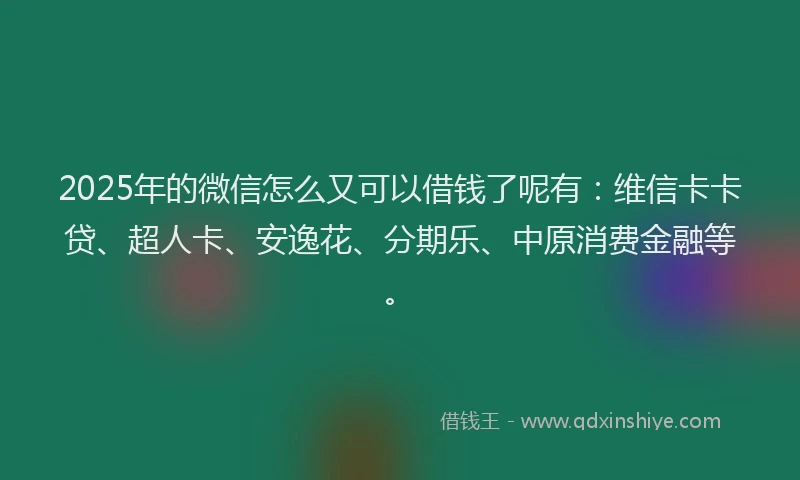 2025年的微信怎么又可以借钱了呢有：维信卡卡贷、超人卡、安逸花、分期乐、中原消费金融等。
