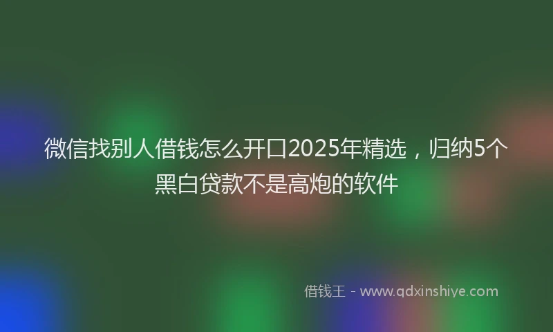微信找别人借钱怎么开口2025年精选，归纳5个黑白贷款不是高炮的软件