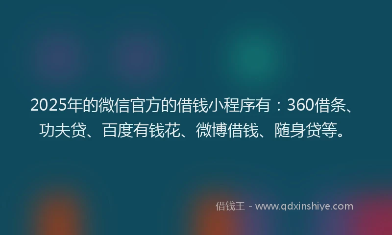 2025年的微信官方的借钱小程序有：360借条、功夫贷、百度有钱花、微博借钱、随身贷等。