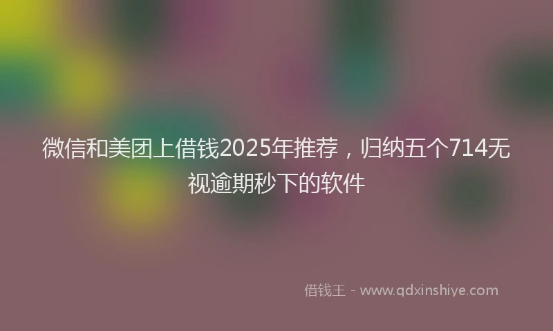 微信和美团上借钱2025年推荐，归纳五个714无视逾期秒下的软件