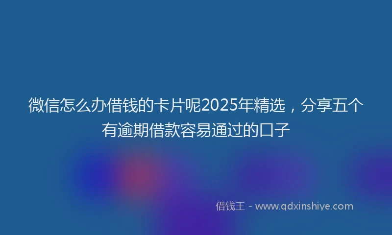 微信怎么办借钱的卡片呢2025年精选，分享五个有逾期借款容易通过的口子
