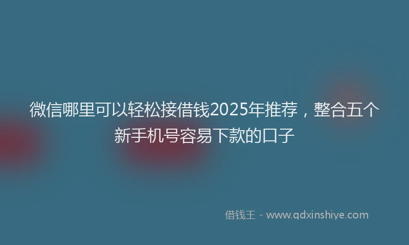 微信哪里可以轻松接借钱2025年推荐，整合五个新手机号容易下款的口子