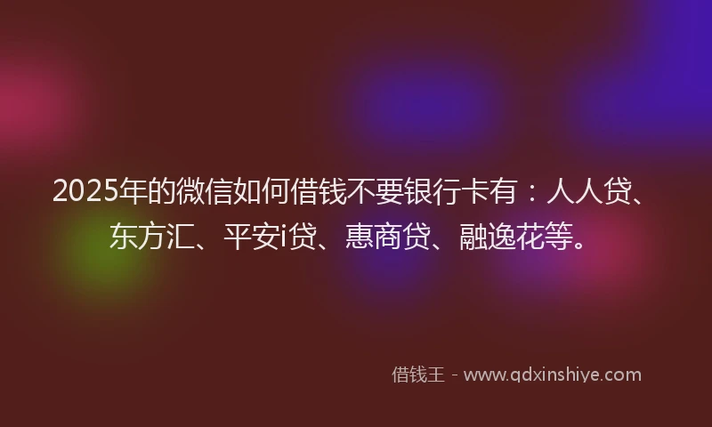 2025年的微信如何借钱不要银行卡有：人人贷、东方汇、平安i贷、惠商贷、融逸花等。