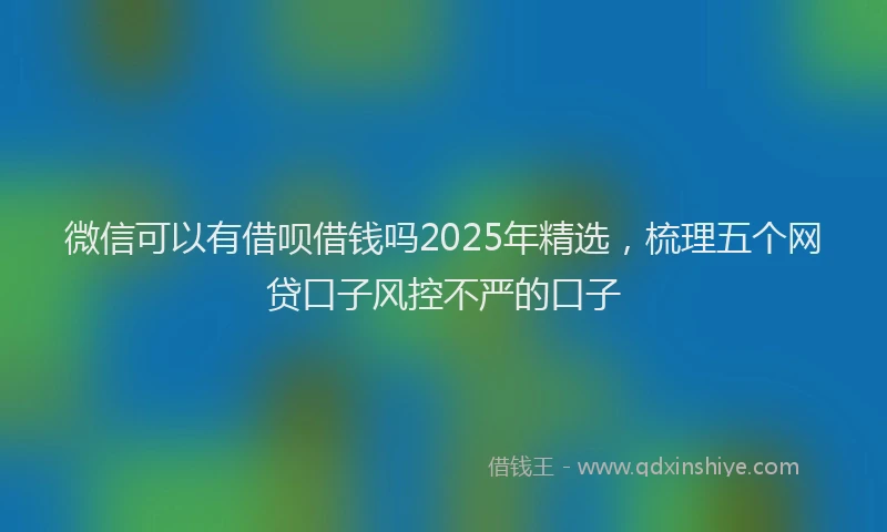 微信可以有借呗借钱吗2025年精选，梳理五个网贷口子风控不严的口子
