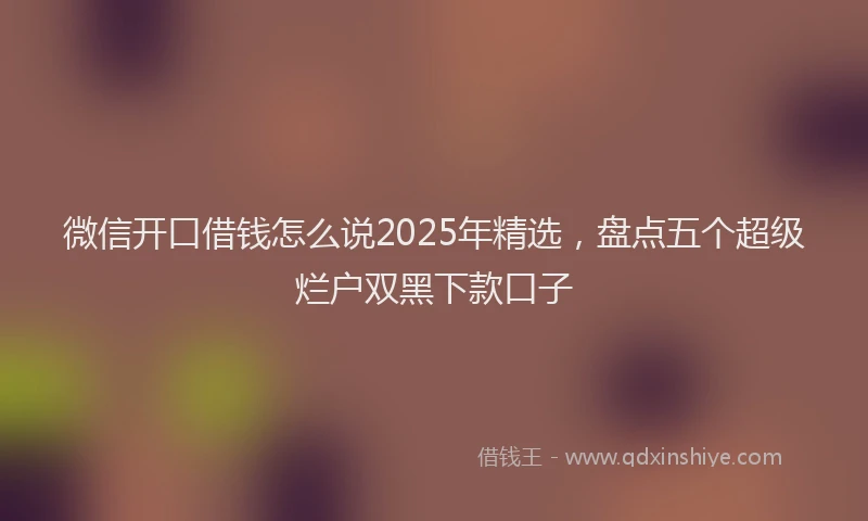 微信开口借钱怎么说2025年精选，盘点五个超级烂户双黑下款口子