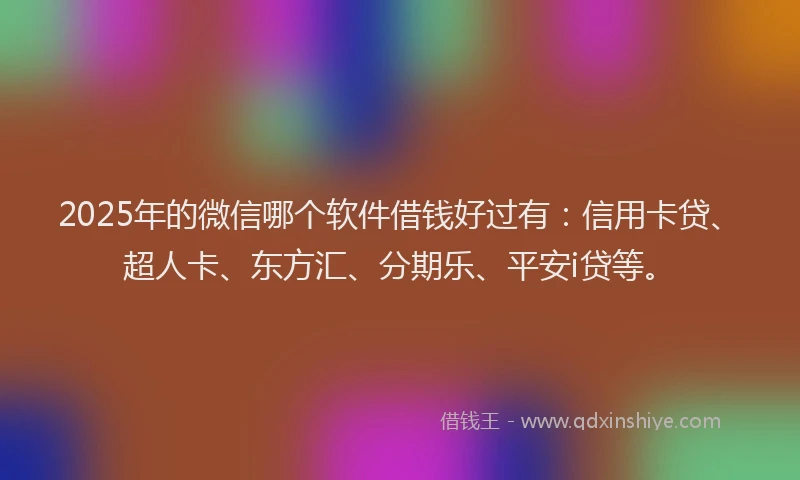 2025年的微信哪个软件借钱好过有：信用卡贷、超人卡、东方汇、分期乐、平安i贷等。