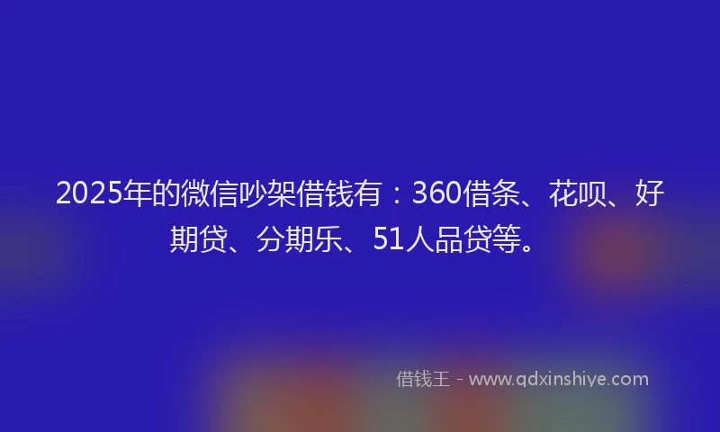 2025年的微信吵架借钱有：360借条、花呗、好期贷、分期乐、51人品贷等。
