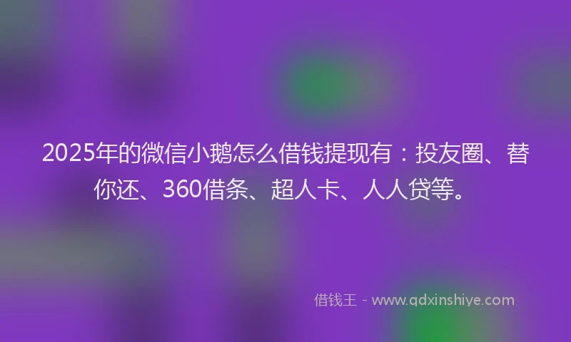 2025年的微信小鹅怎么借钱提现有：投友圈、替你还、360借条、超人卡、人人贷等。