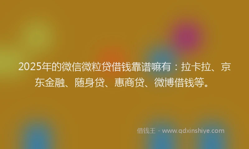 2025年的微信微粒贷借钱靠谱嘛有：拉卡拉、京东金融、随身贷、惠商贷、微博借钱等。
