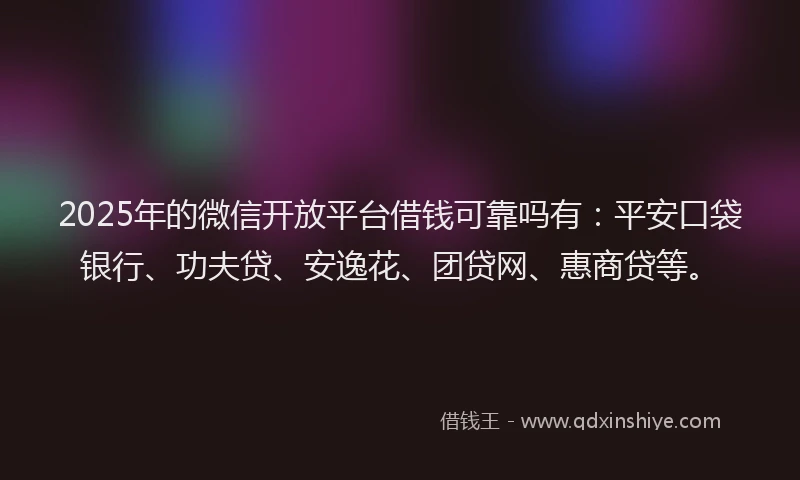 2025年的微信开放平台借钱可靠吗有：平安口袋银行、功夫贷、安逸花、团贷网、惠商贷等。