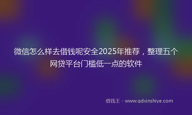 微信怎么样去借钱呢安全2025年推荐，整理五个网贷平台门槛低一点的软件