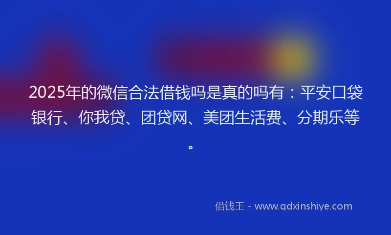 2025年的微信合法借钱吗是真的吗有：平安口袋银行、你我贷、团贷网、美团生活费、分期乐等。