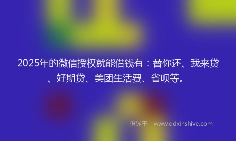 2025年的微信授权就能借钱有：替你还、我来贷、好期贷、美团生活费、省呗等。