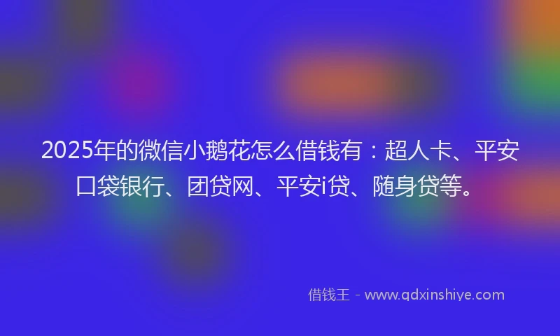 2025年的微信小鹅花怎么借钱有：超人卡、平安口袋银行、团贷网、平安i贷、随身贷等。