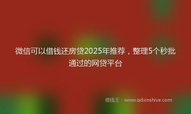 微信可以借钱还房贷2025年推荐，整理5个秒批通过的网贷平台