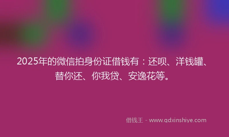 2025年的微信拍身份证借钱有：还呗、洋钱罐、替你还、你我贷、安逸花等。