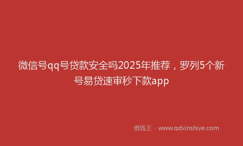 微信号qq号贷款安全吗2025年推荐，罗列5个新号易贷速审秒下款app