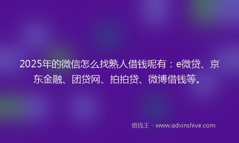 2025年的微信怎么找熟人借钱呢有：e微贷、京东金融、团贷网、拍拍贷、微博借钱等。