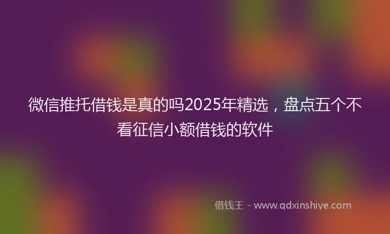 微信推托借钱是真的吗2025年精选，盘点五个不看征信小额借钱的软件