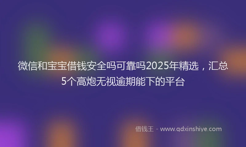 微信和宝宝借钱安全吗可靠吗2025年精选，汇总5个高炮无视逾期能下的平台