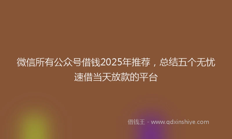 微信所有公众号借钱2025年推荐，总结五个无忧速借当天放款的平台