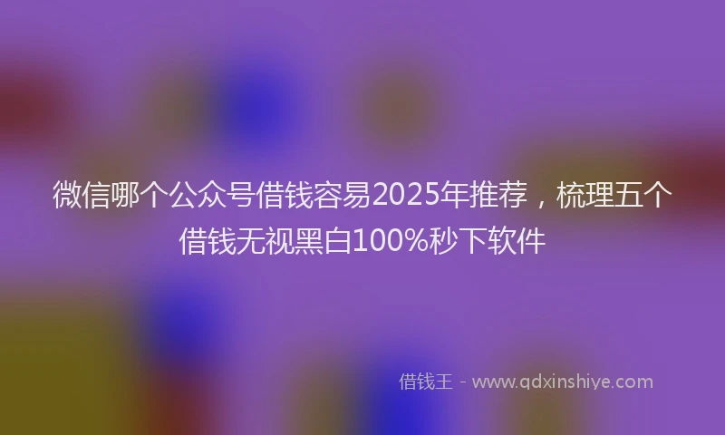 微信哪个公众号借钱容易2025年推荐，梳理五个借钱无视黑白100%秒下软件