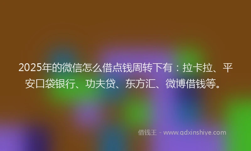 2025年的微信怎么借点钱周转下有：拉卡拉、平安口袋银行、功夫贷、东方汇、微博借钱等。