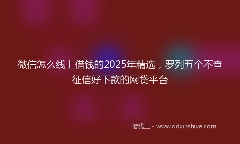 微信怎么线上借钱的2025年精选，罗列五个不查征信好下款的网贷平台