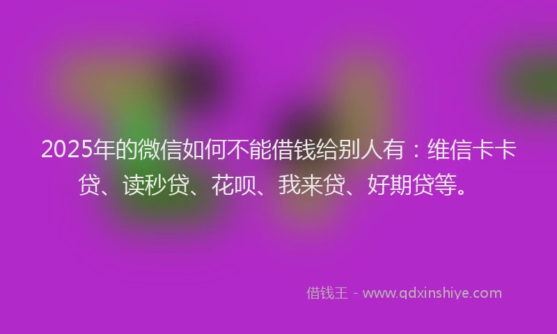 2025年的微信如何不能借钱给别人有：维信卡卡贷、读秒贷、花呗、我来贷、好期贷等。