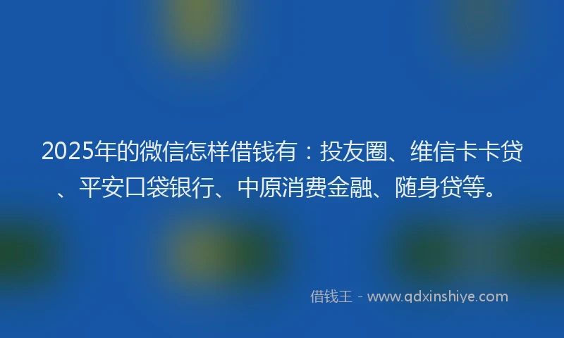 2025年的微信怎样借钱有：投友圈、维信卡卡贷、平安口袋银行、中原消费金融、随身贷等。
