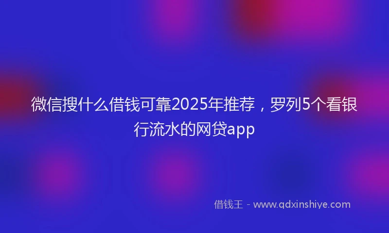 微信搜什么借钱可靠2025年推荐，罗列5个看银行流水的网贷app