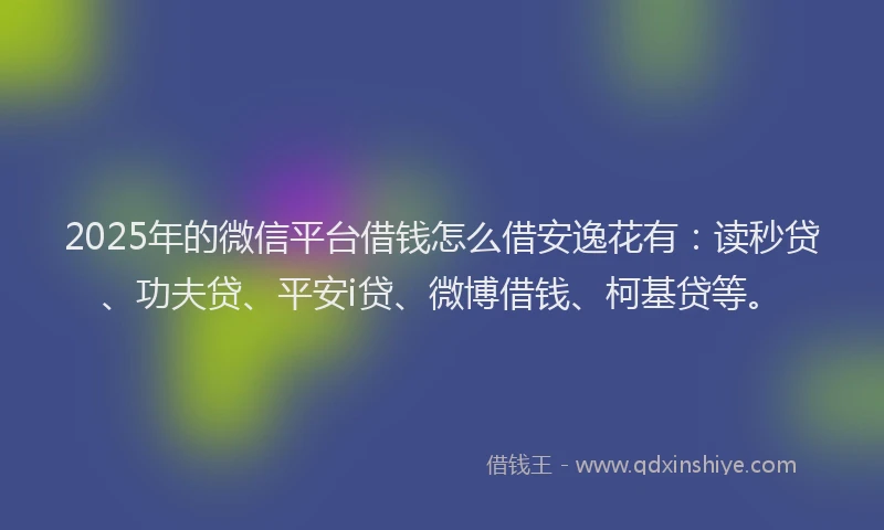 2025年的微信平台借钱怎么借安逸花有：读秒贷、功夫贷、平安i贷、微博借钱、柯基贷等。