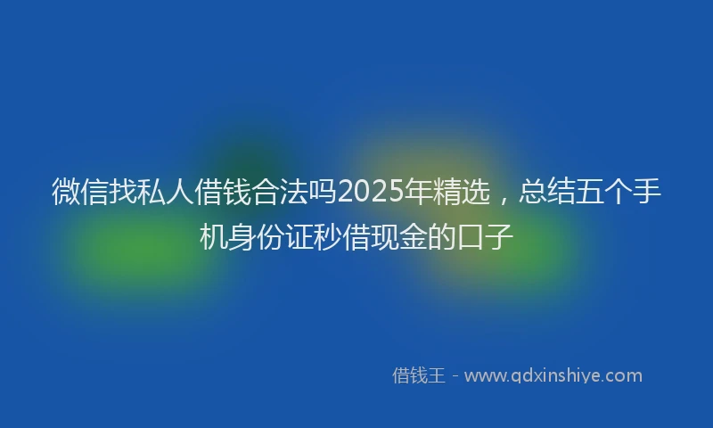 微信找私人借钱合法吗2025年精选，总结五个手机身份证秒借现金的口子