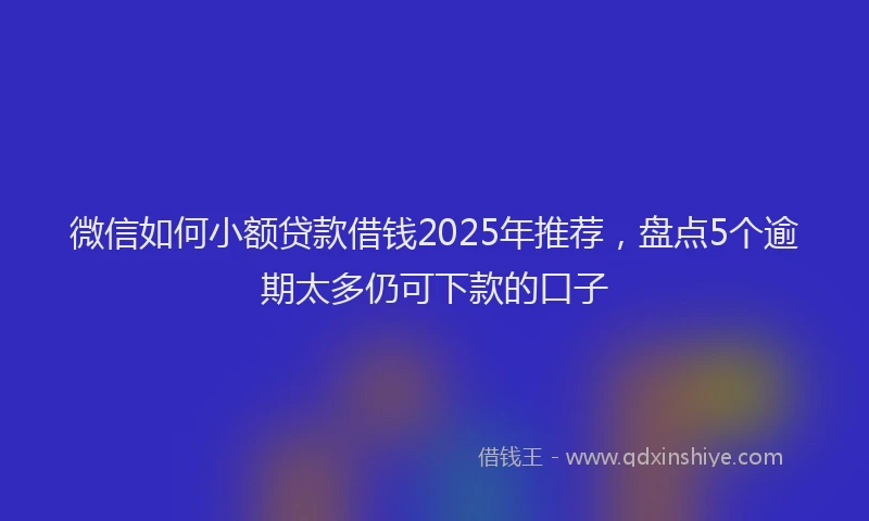 微信如何小额贷款借钱2025年推荐，盘点5个逾期太多仍可下款的口子