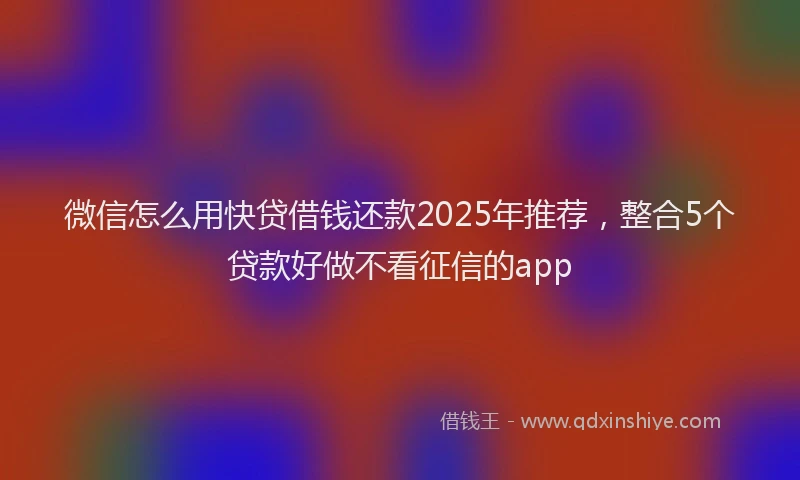 微信怎么用快贷借钱还款2025年推荐，整合5个贷款好做不看征信的app