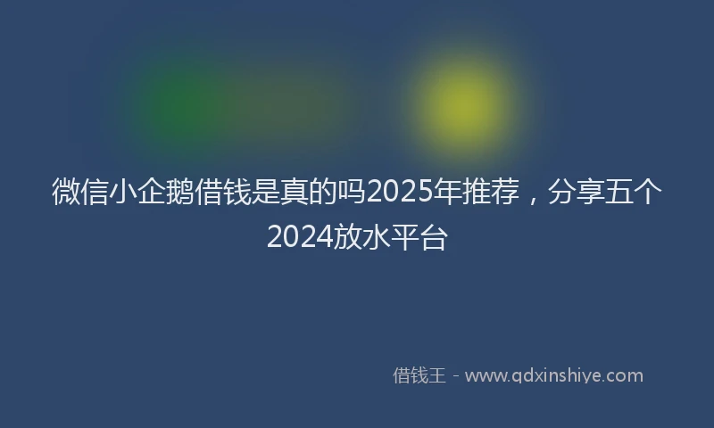 微信小企鹅借钱是真的吗2025年推荐，分享五个2024放水平台