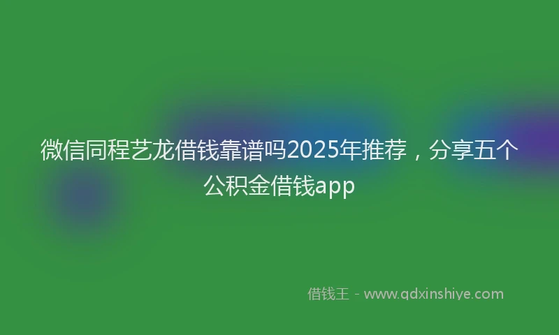 微信同程艺龙借钱靠谱吗2025年推荐，分享五个公积金借钱app