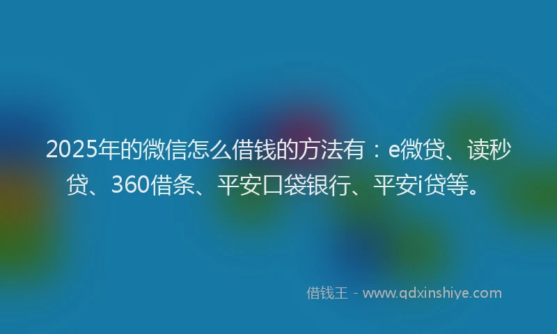 2025年的微信怎么借钱的方法有：e微贷、读秒贷、360借条、平安口袋银行、平安i贷等。